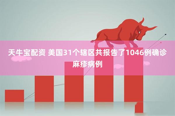 天牛宝配资 美国31个辖区共报告了1046例确诊麻疹病例