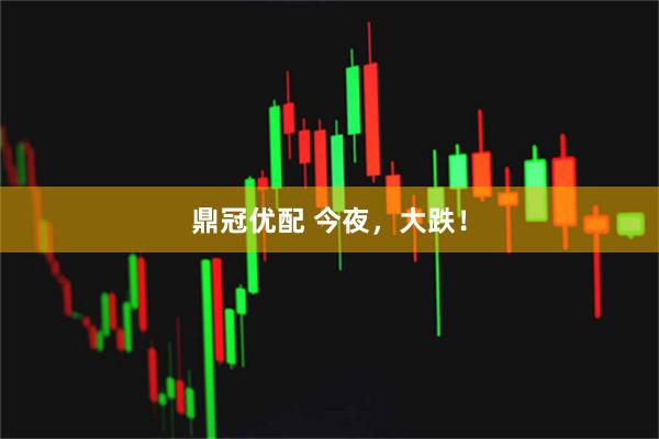 鼎冠优配 今夜，大跌！