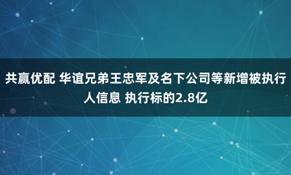 共赢优配 华谊兄弟王忠军及名下公司等新增被执行人信息 执行标的2.8亿