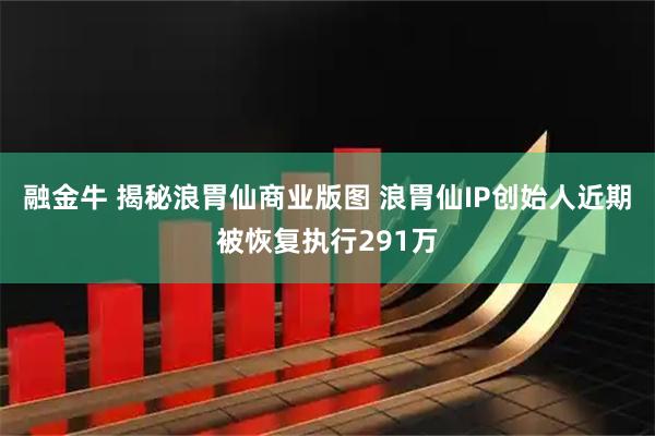 融金牛 揭秘浪胃仙商业版图 浪胃仙IP创始人近期被恢复执行291万