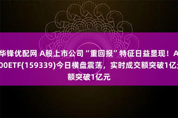 华锋优配网 A股上市公司“重回报”特征日益显现！A500ETF(159339)今日横盘震荡，实时成交额突破1亿元