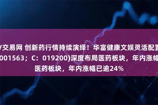 V交易网 创新药行情持续演绎！华富健康文娱灵活配置混合(A：001563；C：019200)深度布局医药板块，年内涨幅已逾24%