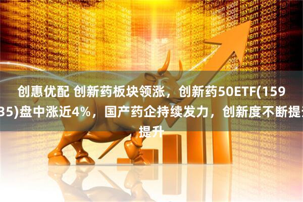 创惠优配 创新药板块领涨，创新药50ETF(159835)盘中涨近4%，国产药企持续发力，创新度不断提升