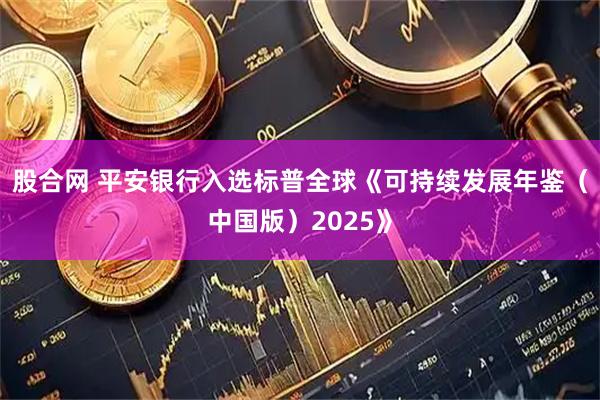 股合网 平安银行入选标普全球《可持续发展年鉴（中国版）2025》