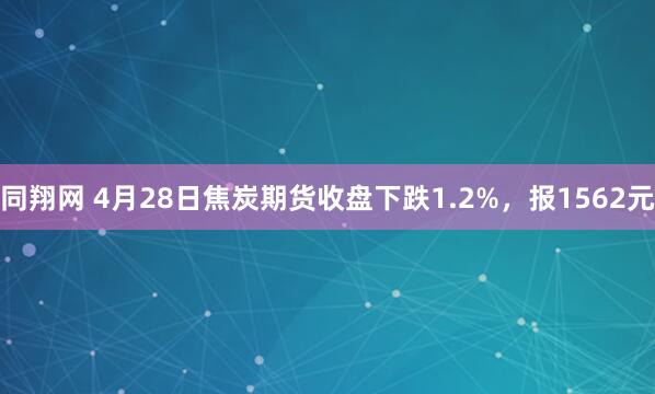 同翔网 4月28日焦炭期货收盘下跌1.2%，报1562元