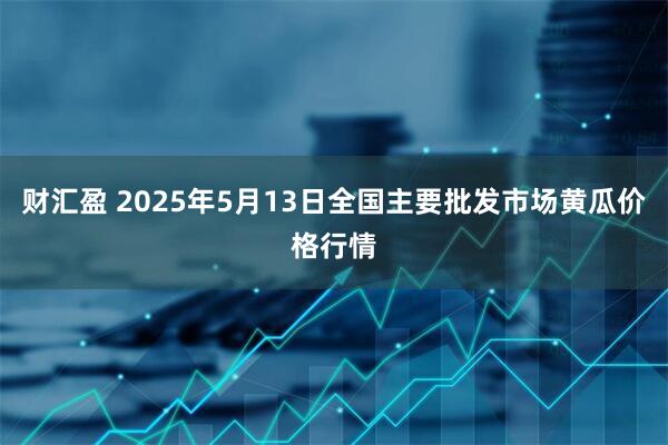 财汇盈 2025年5月13日全国主要批发市场黄瓜价格行情
