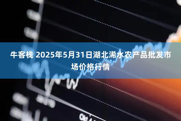 牛客栈 2025年5月31日湖北浠水农产品批发市场价格行情