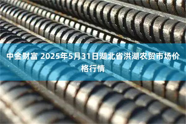 中金财富 2025年5月31日湖北省洪湖农贸市场价格行情