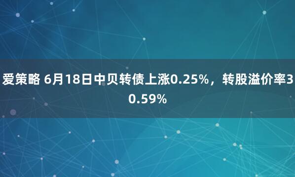 爱策略 6月18日中贝转债上涨0.25%，转股溢价率30.59%