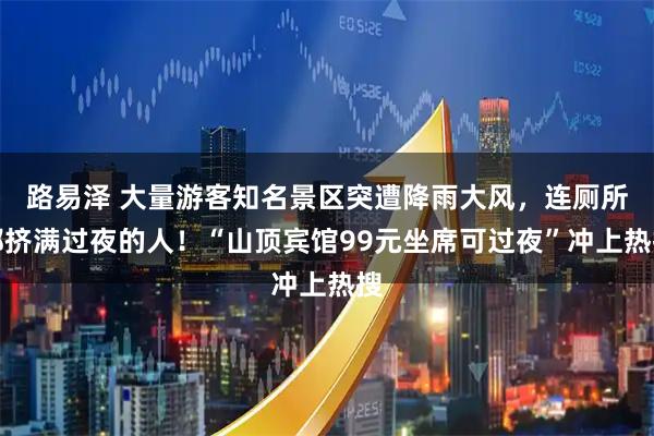 路易泽 大量游客知名景区突遭降雨大风，连厕所都挤满过夜的人！“山顶宾馆99元坐席可过夜”冲上热搜