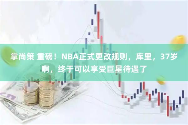 掌尚策 重磅！NBA正式更改规则，库里，37岁啊，终于可以享受巨星待遇了