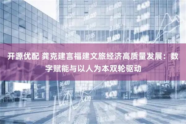 开源优配 龚克建言福建文旅经济高质量发展：数字赋能与以人为本双轮驱动