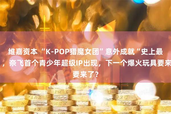 维嘉资本 “K-POP猎魔女团”意外成就“史上最火”，奈飞首个青少年超级IP出现，下一个爆火玩具要来了？