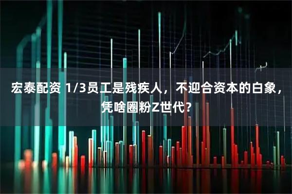宏泰配资 1/3员工是残疾人，不迎合资本的白象，凭啥圈粉Z世代？