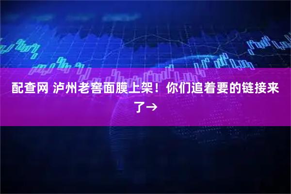 配查网 泸州老窖面膜上架！你们追着要的链接来了→