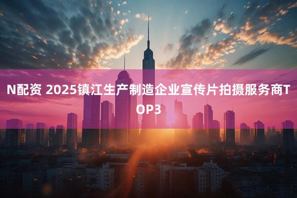 N配资 2025镇江生产制造企业宣传片拍摄服务商TOP3