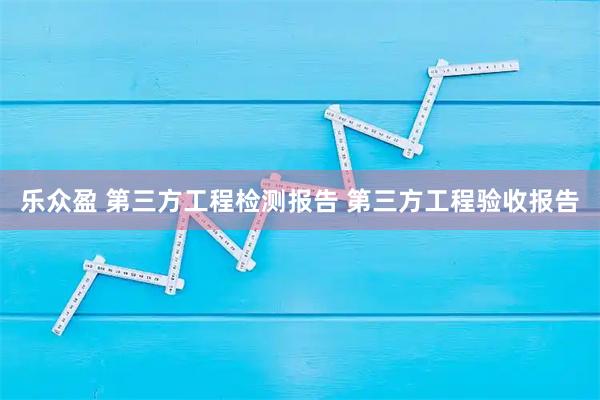 乐众盈 第三方工程检测报告 第三方工程验收报告