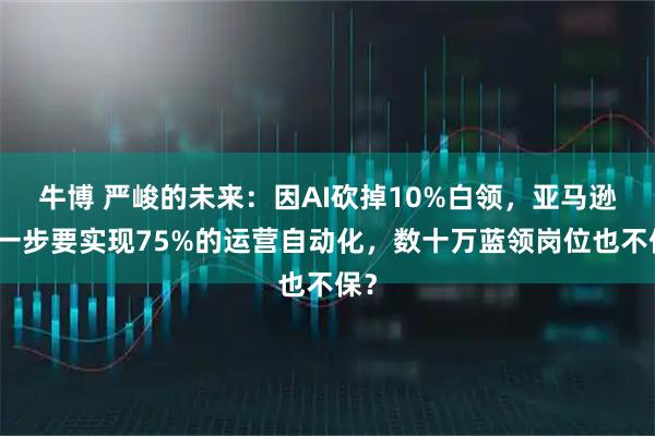 牛博 严峻的未来：因AI砍掉10%白领，亚马逊下一步要实现75%的运营自动化，数十万蓝领岗位也不保？