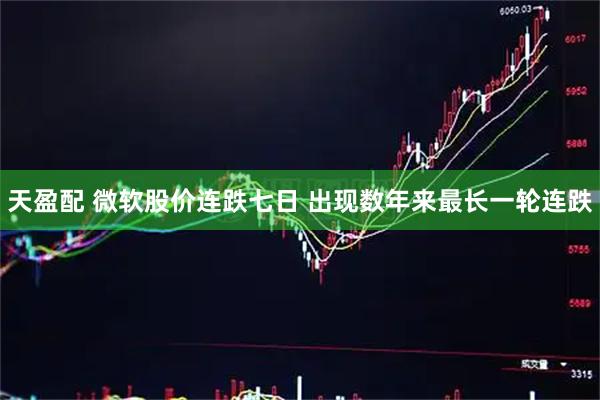 天盈配 微软股价连跌七日 出现数年来最长一轮连跌