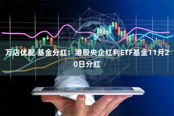 万店优配 基金分红：港股央企红利ETF基金11月20日分红