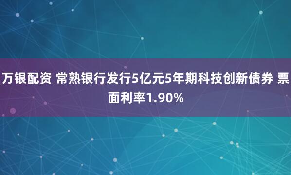 万银配资 常熟银行发行5亿元5年期科技创新债券 票面利率1.90%