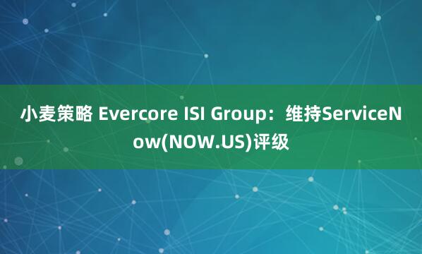 小麦策略 Evercore ISI Group:维持ServiceNow(NOW.US)评级