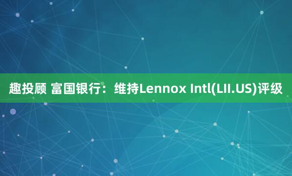 趣投顾 富国银行：维持Lennox Intl(LII.US)评级