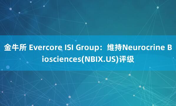 金牛所 Evercore ISI Group：维持Neurocrine Biosciences(NBIX.US)评级