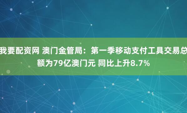 我要配资网 澳门金管局：第一季移动支付工具交易总额为79亿澳门元 同比上升8.7%