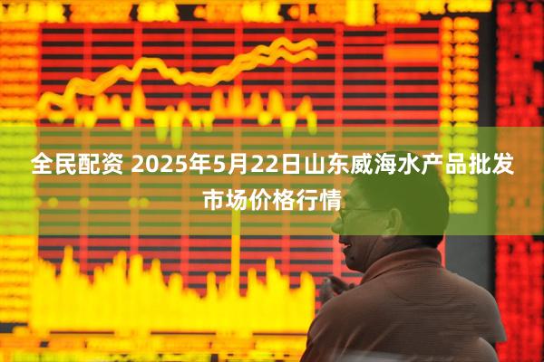 全民配资 2025年5月22日山东威海水产品批发市场价格行情