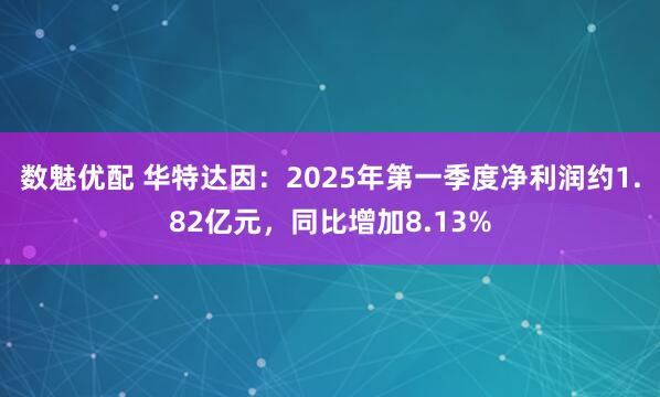数魅优配 华特达因：2025年第一季度净利润约1.82亿元，同比增加8.13%
