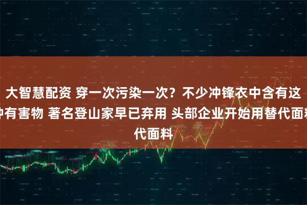 大智慧配资 穿一次污染一次?不少冲锋衣中含有这种有害物 著名登山家早已弃用 头部企业开始用替代面料