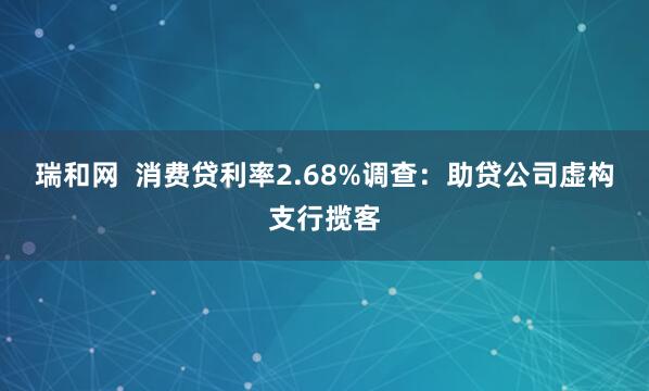 瑞和网  消费贷利率2.68%调查：助贷公司虚构支行揽客