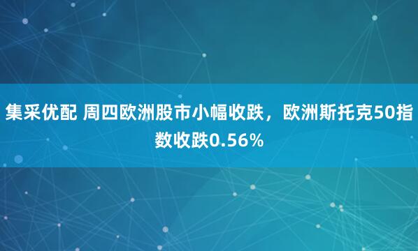 集采优配 周四欧洲股市小幅收跌，欧洲斯托克50指数收跌0.56%
