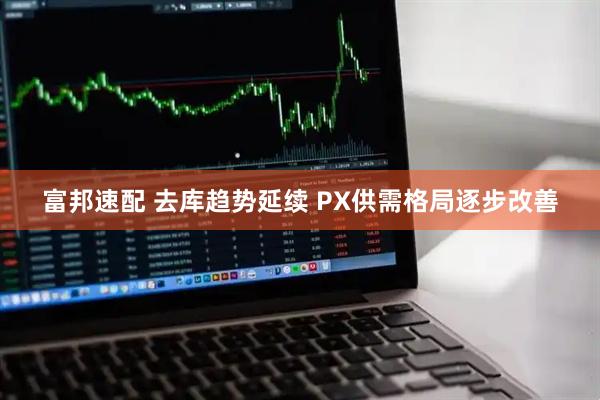 富邦速配 去库趋势延续 PX供需格局逐步改善