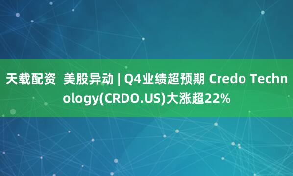 天载配资  美股异动 | Q4业绩超预期 Credo Technology(CRDO.US)大涨超22%