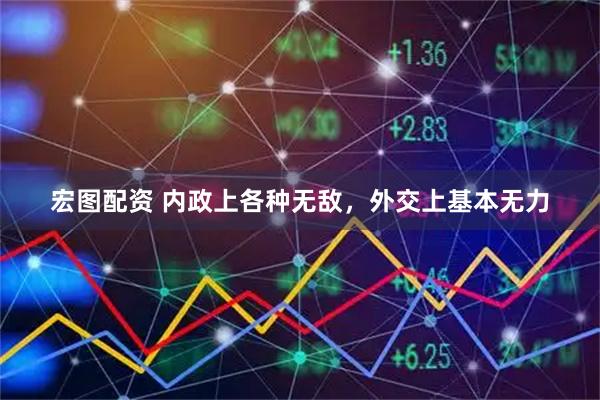 宏图配资 内政上各种无敌，外交上基本无力