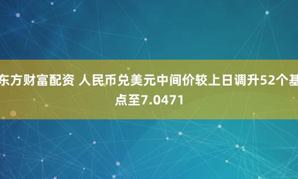 东方财富配资 人民币兑美元中间价较上日调升52个基点至7.0471