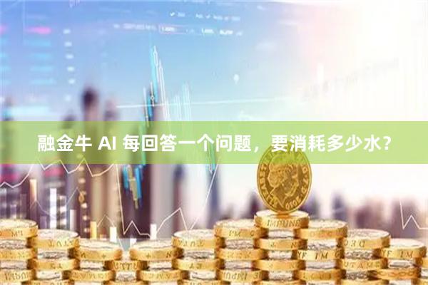 融金牛 AI 每回答一个问题，要消耗多少水？