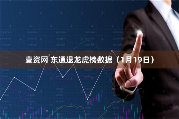 壹资网 东通退龙虎榜数据（1月19日）